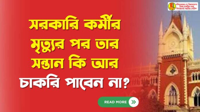সরকারি কর্মীর মৃত্যুর পর তার সন্তান কি আর চাকরি পাবেন না?