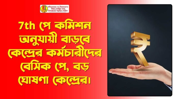 7th পে কমিশন অনুযায়ী বাড়বে কেন্দ্রের কর্মচারীদের বেসিক পে