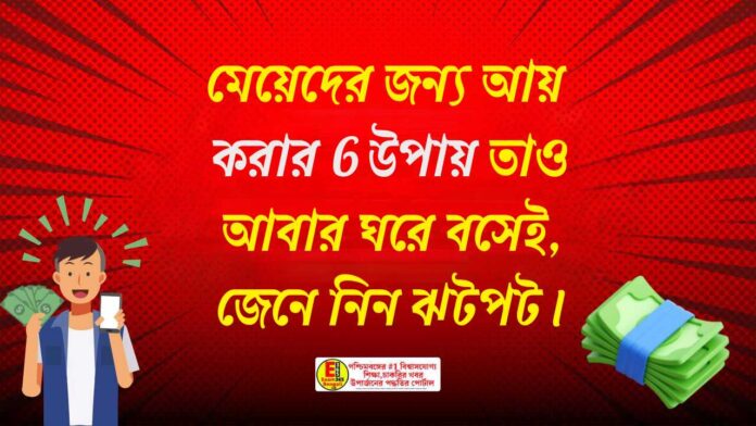 মেয়েদের জন্য আয় করার 6 উপায় তাও আবার ঘরে বসেই